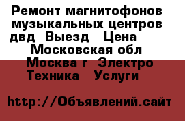 Ремонт магнитофонов, музыкальных центров, двд. Выезд › Цена ­ 800 - Московская обл., Москва г. Электро-Техника » Услуги   